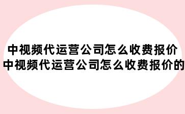 中视频代运营公司怎么收费报价 中视频代运营公司怎么收费报价的